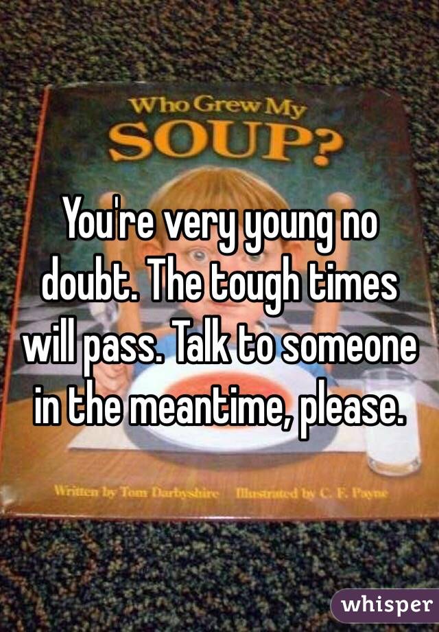 You're very young no doubt. The tough times will pass. Talk to someone in the meantime, please. 