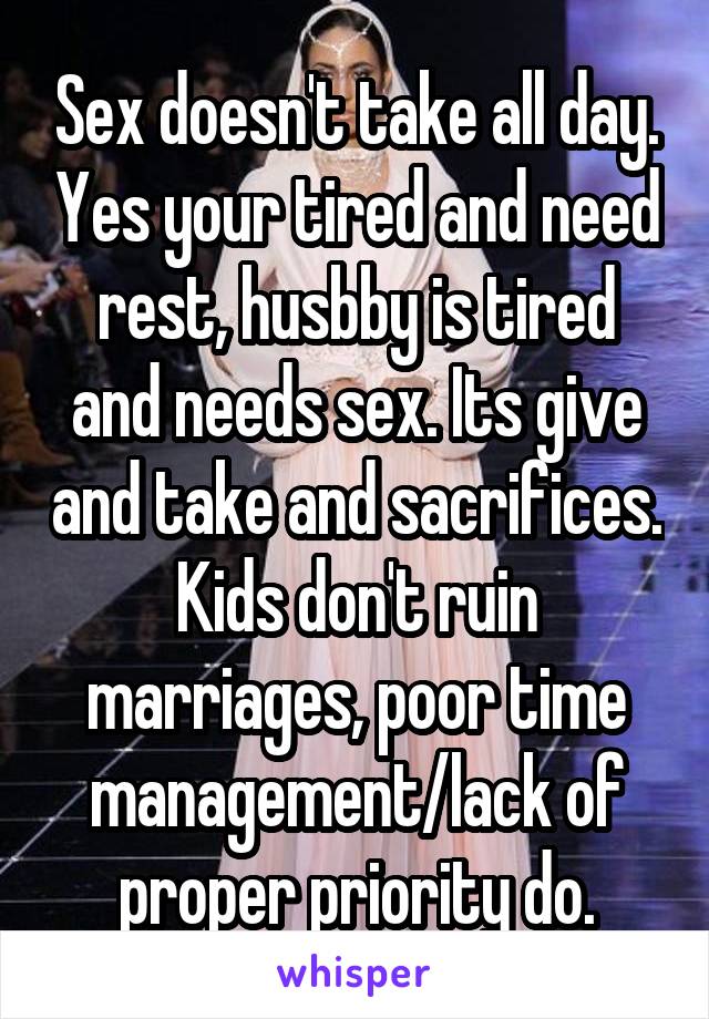 Sex doesn't take all day. Yes your tired and need rest, husbby is tired and needs sex. Its give and take and sacrifices. Kids don't ruin marriages, poor time management/lack of proper priority do.