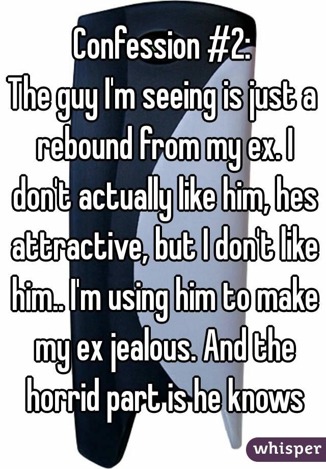 Confession #2:
The guy I'm seeing is just a rebound from my ex. I don't actually like him, hes attractive, but I don't like him.. I'm using him to make my ex jealous. And the horrid part is he knows
