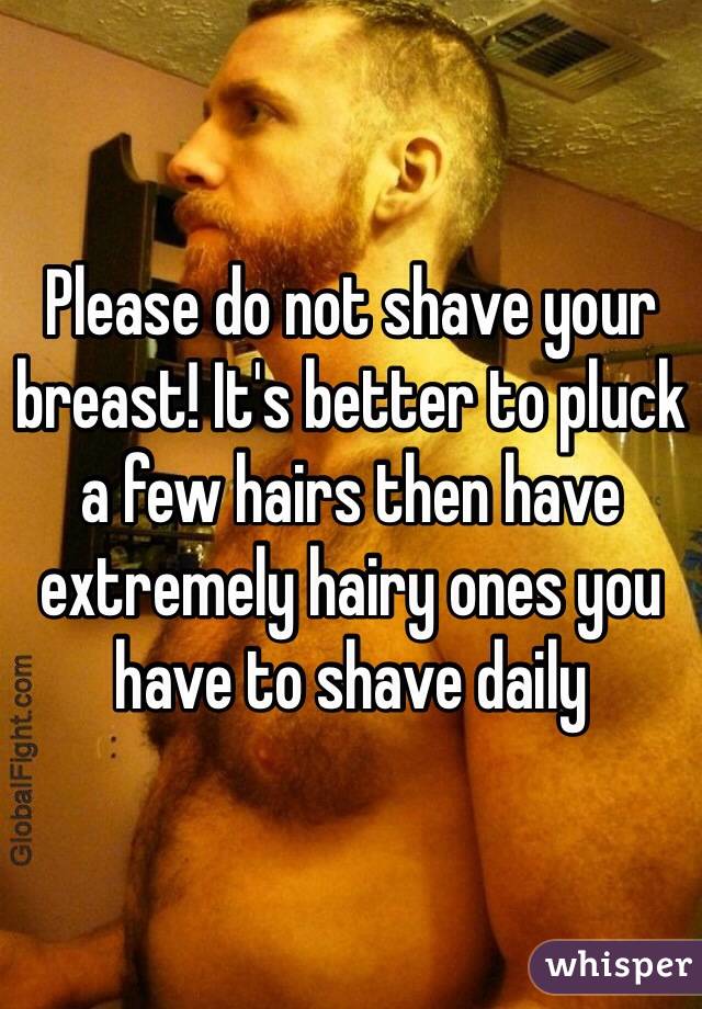 Please do not shave your breast! It's better to pluck a few hairs then have extremely hairy ones you have to shave daily 