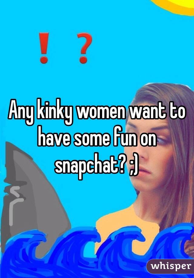 Any kinky women want to have some fun on snapchat? ;)