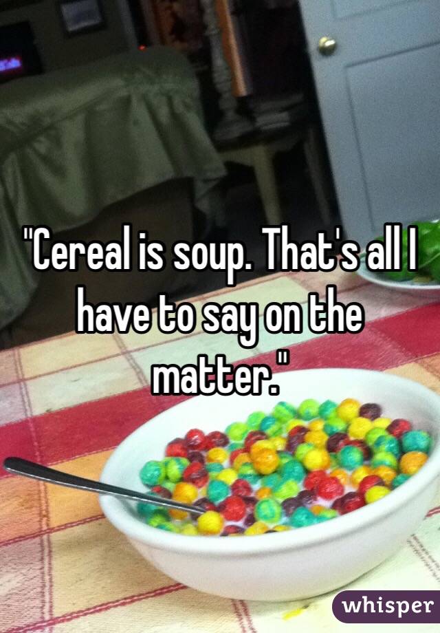 "Cereal is soup. That's all I have to say on the matter."