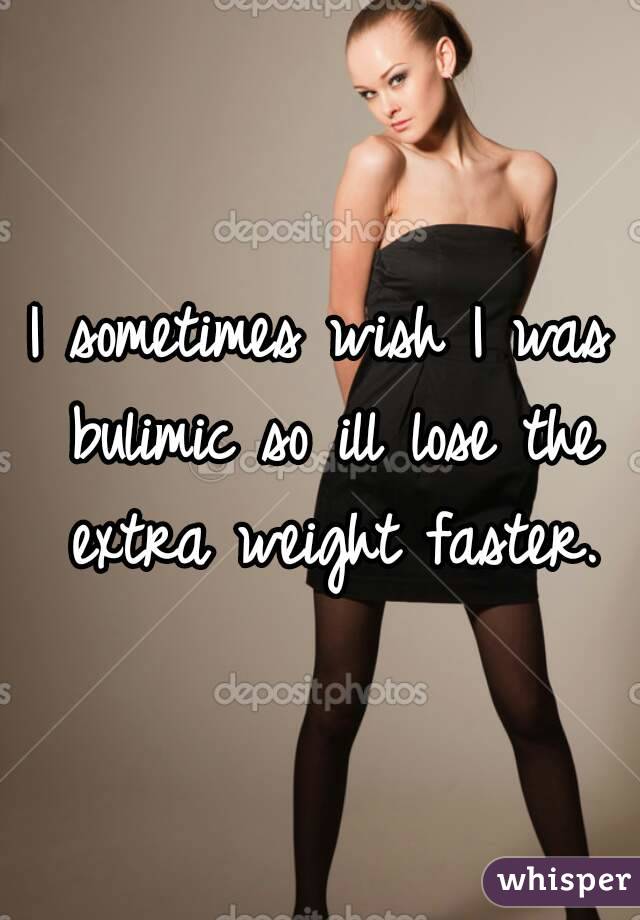 I sometimes wish I was bulimic so ill lose the extra weight faster.