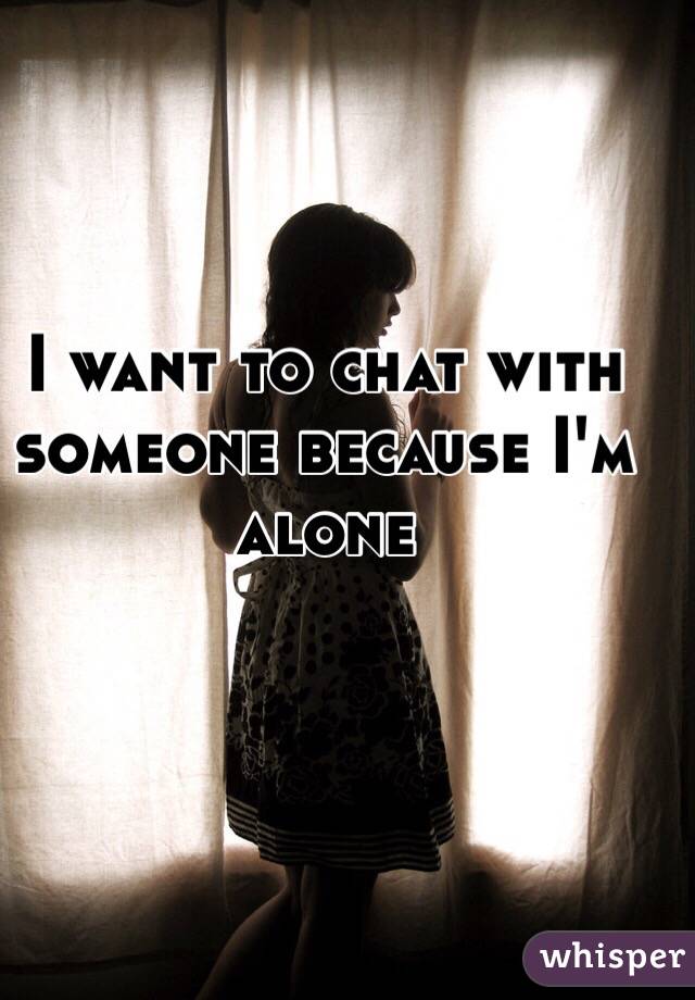I want to chat with someone because I'm alone