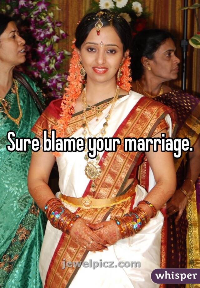 Sure blame your marriage.