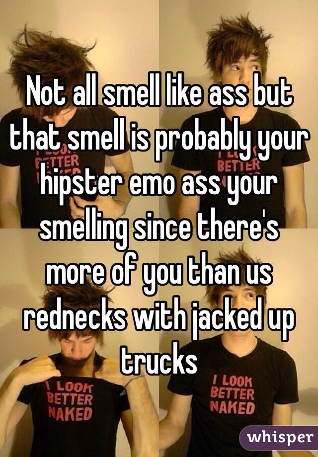 Not all smell like ass but that smell is probably your hipster emo ass your smelling since there's more of you than us rednecks with jacked up trucks