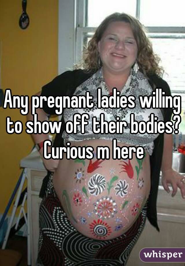 Any pregnant ladies willing to show off their bodies? Curious m here