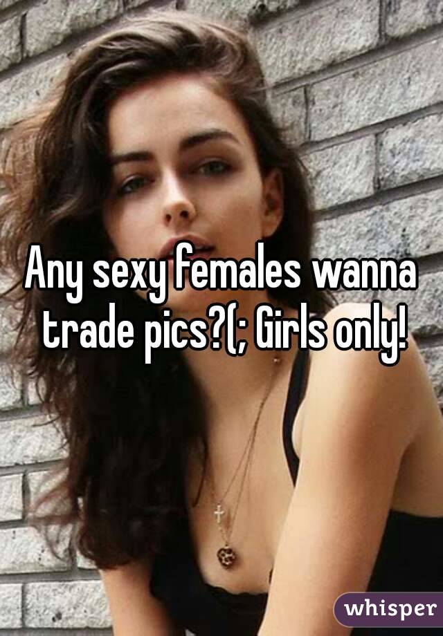 Any sexy females wanna trade pics?(; Girls only!