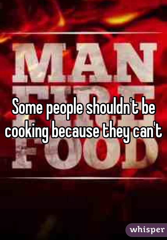 Some people shouldn't be cooking because they can't 