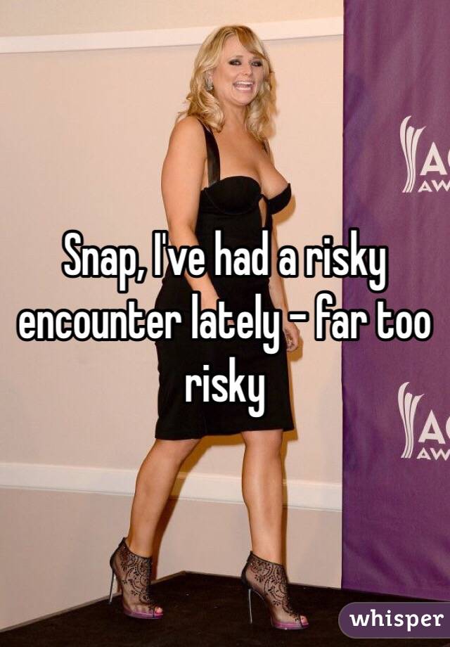 Snap, I've had a risky encounter lately - far too risky 