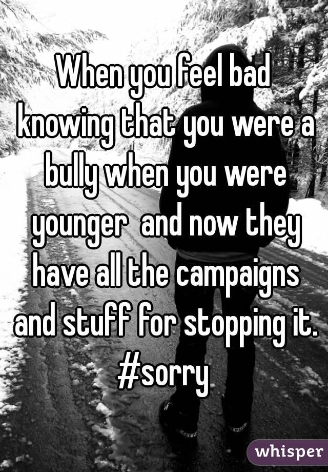 When you feel bad knowing that you were a bully when you were younger  and now they have all the campaigns and stuff for stopping it.
#sorry