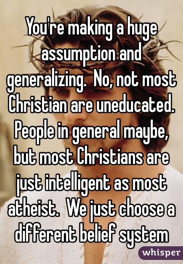 You're making a huge assumption and generalizing.  No, not most Christian are uneducated. People in general maybe, but most Christians are just intelligent as most atheist.  We just choose a different belief system 