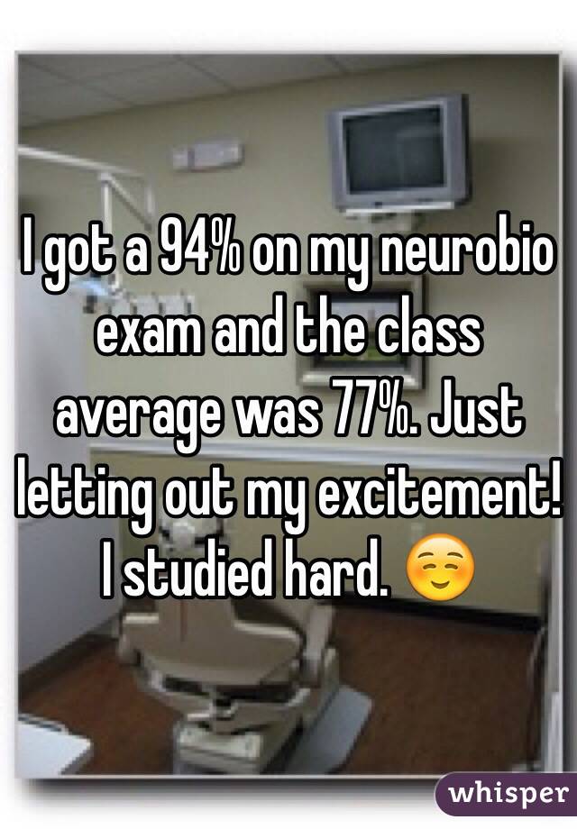I got a 94% on my neurobio exam and the class average was 77%. Just letting out my excitement! I studied hard. ☺️
