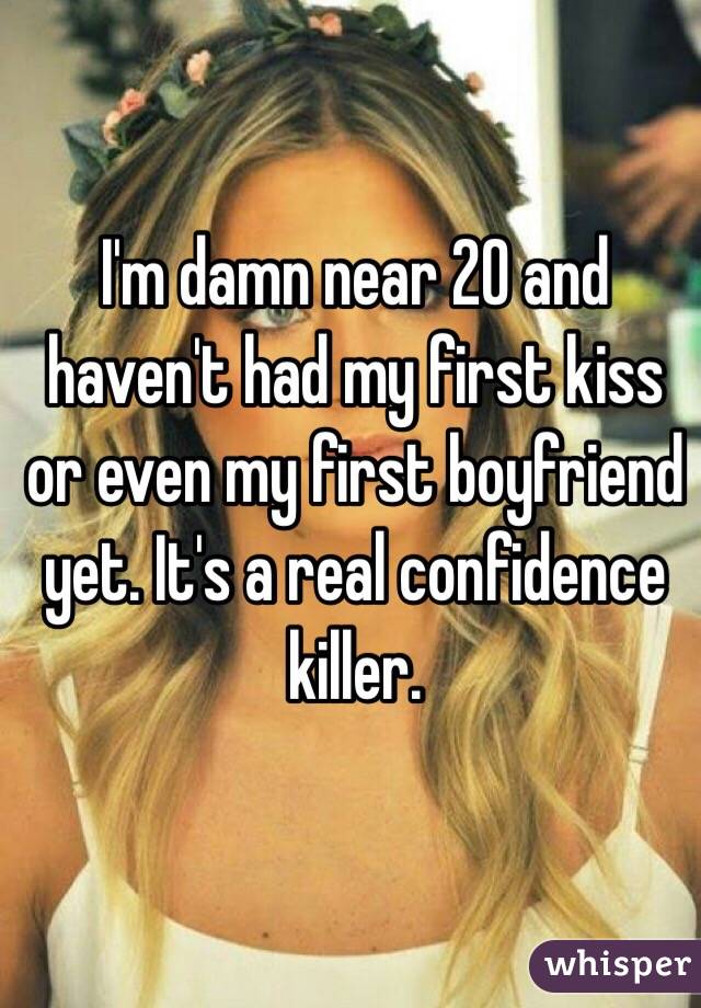 I'm damn near 20 and haven't had my first kiss or even my first boyfriend yet. It's a real confidence killer. 