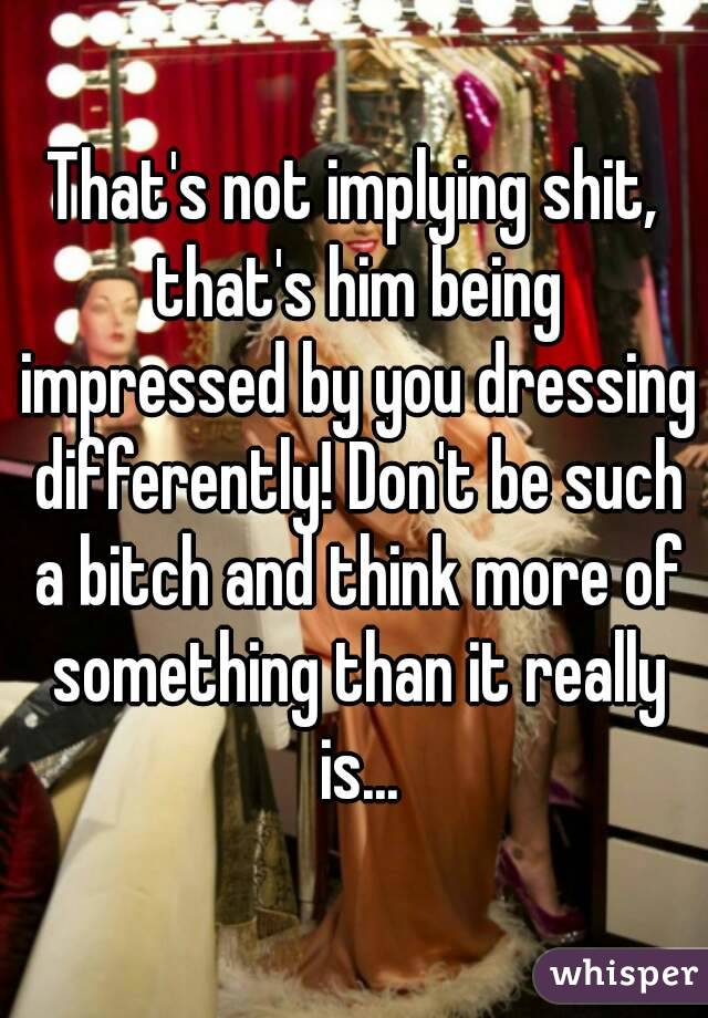 That's not implying shit, that's him being impressed by you dressing differently! Don't be such a bitch and think more of something than it really is...