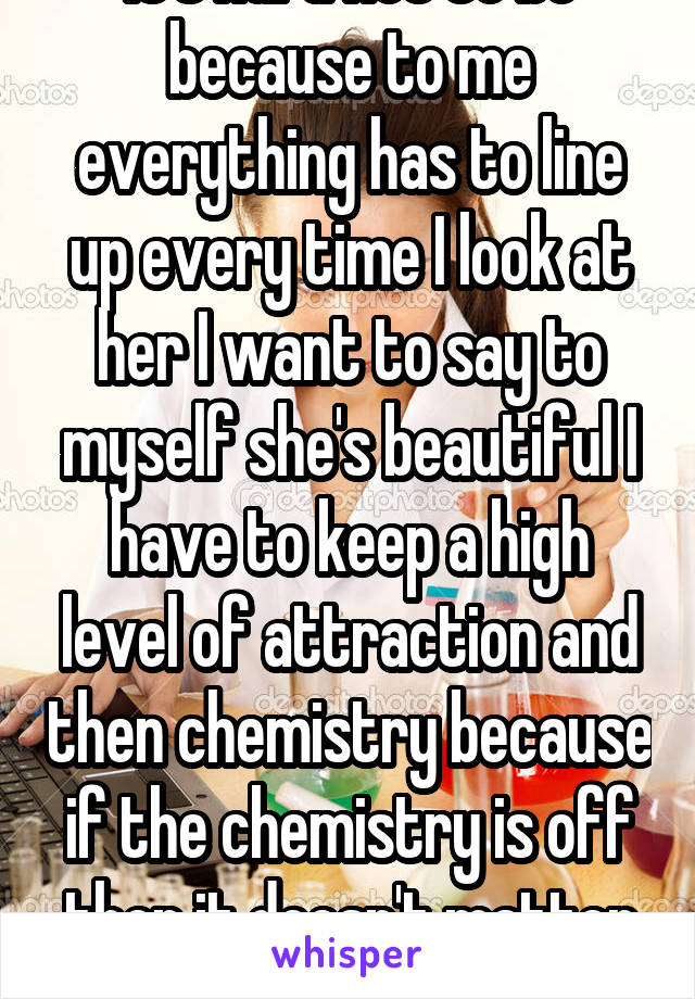 It's hard not to be because to me everything has to line up every time I look at her I want to say to myself she's beautiful I have to keep a high level of attraction and then chemistry because if the chemistry is off then it doesn't matter none. 