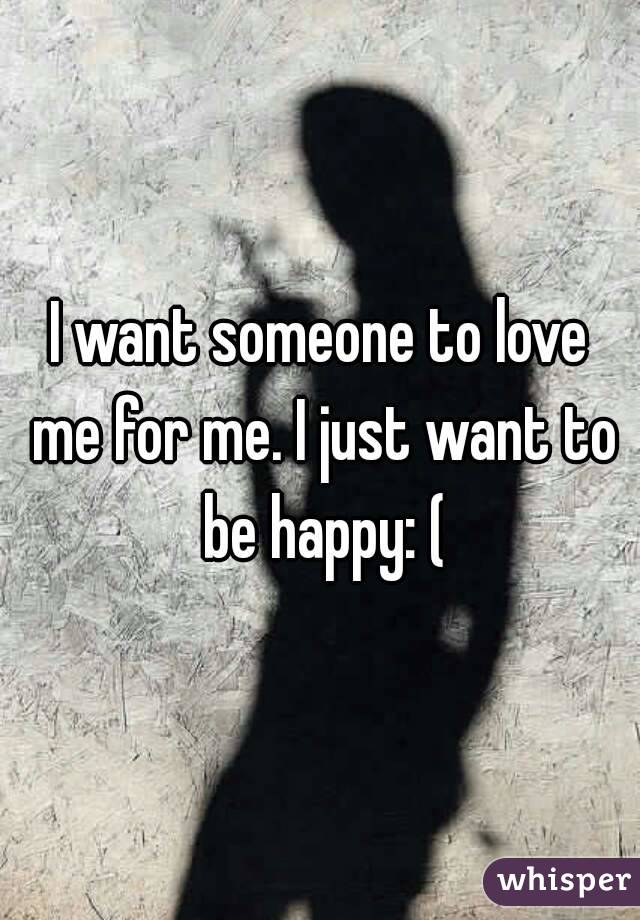 I want someone to love me for me. I just want to be happy: (