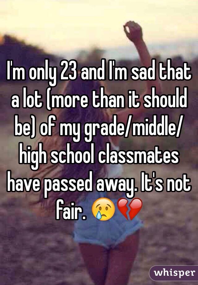 I'm only 23 and I'm sad that a lot (more than it should be) of my grade/middle/high school classmates have passed away. It's not fair. 😢💔