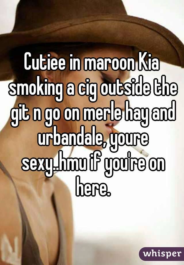 Cutiee in maroon Kia smoking a cig outside the git n go on merle hay and urbandale, youre sexy..hmu if you're on here.