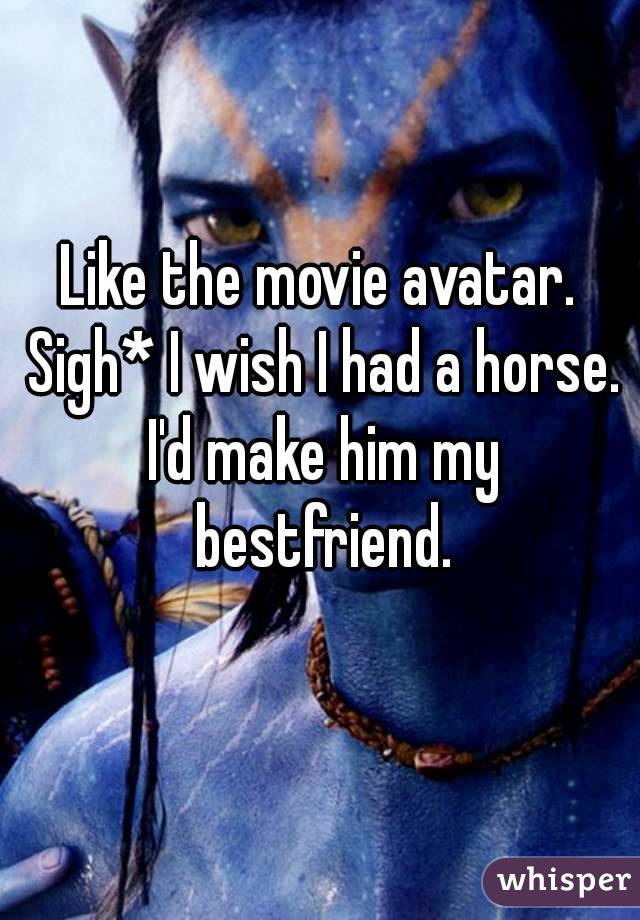 Like the movie avatar. Sigh* I wish I had a horse. I'd make him my bestfriend.