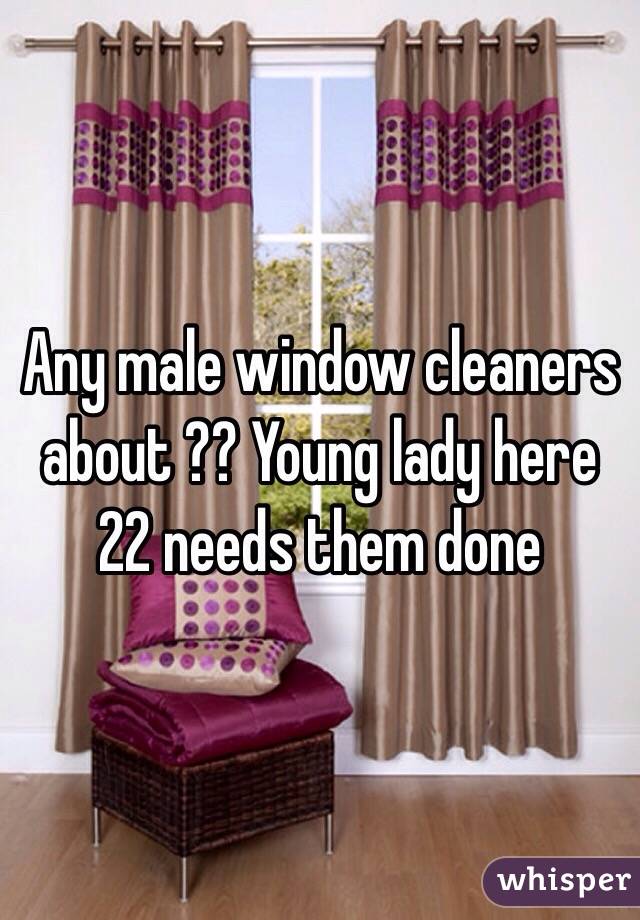 Any male window cleaners about ?? Young lady here 22 needs them done 