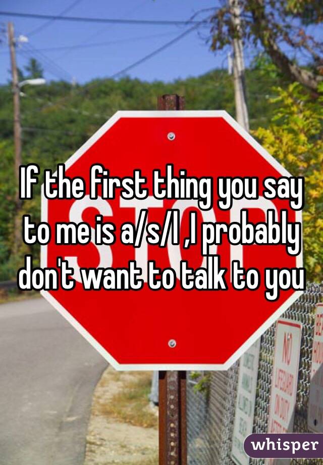 If the first thing you say to me is a/s/l ,I probably don't want to talk to you 