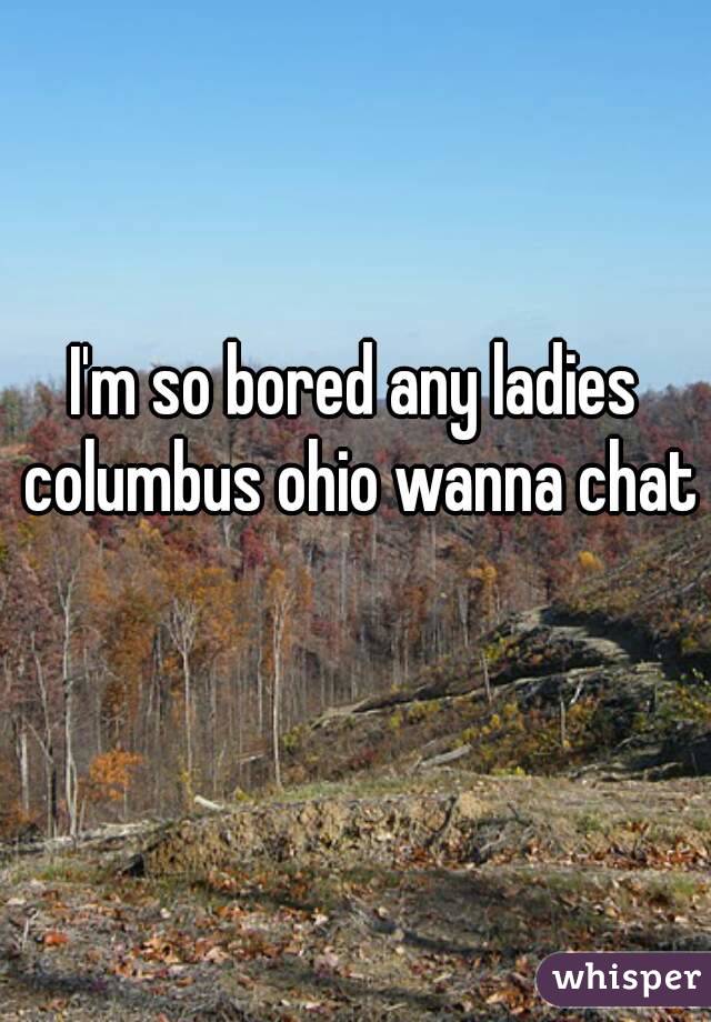 I'm so bored any ladies columbus ohio wanna chat 