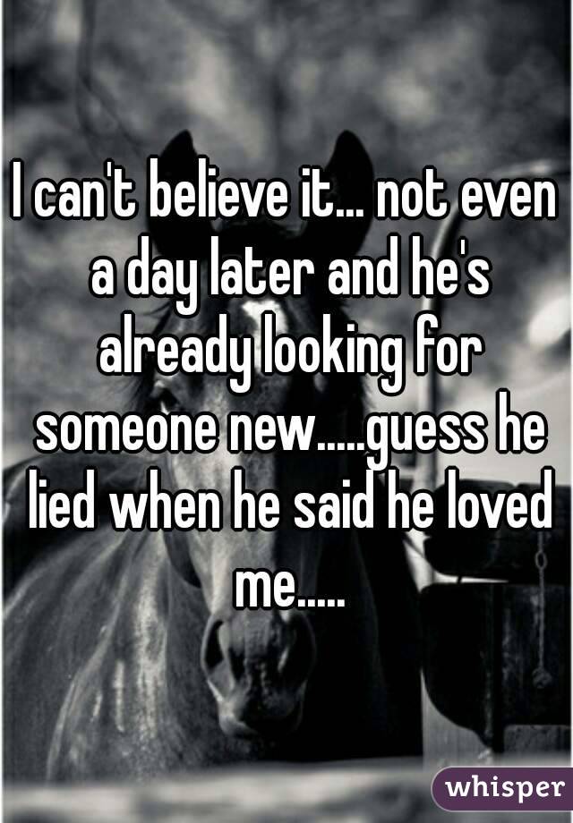 I can't believe it... not even a day later and he's already looking for someone new.....guess he lied when he said he loved me.....