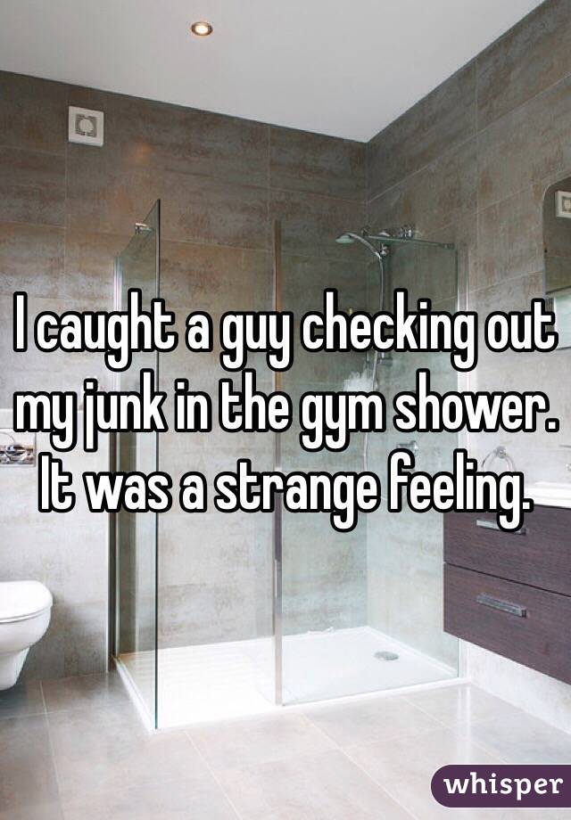 I caught a guy checking out my junk in the gym shower. It was a strange feeling. 