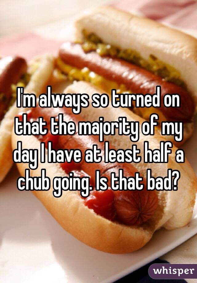 I'm always so turned on that the majority of my day I have at least half a chub going. Is that bad? 