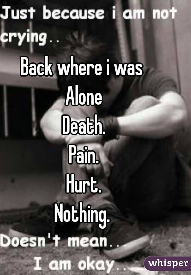 Back where i was 
Alone
Death.
Pain.
Hurt.
Nothing. 