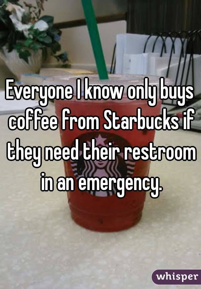 Everyone I know only buys coffee from Starbucks if they need their restroom in an emergency.
