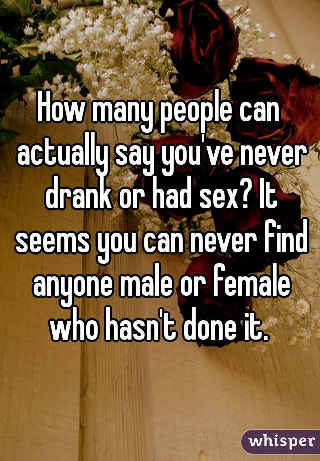 How many people can actually say you've never drank or had sex? It seems you can never find anyone male or female who hasn't done it. 