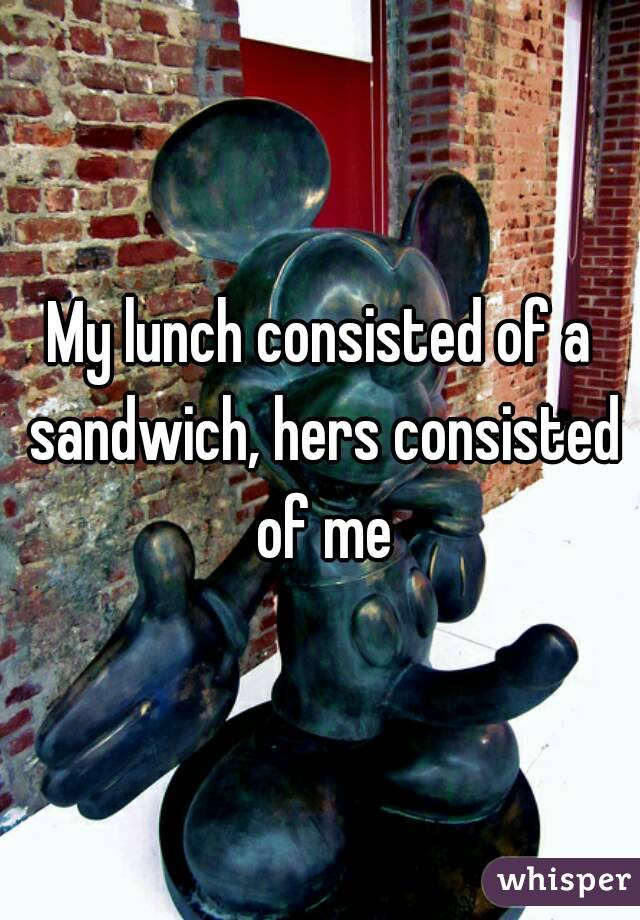 My lunch consisted of a sandwich, hers consisted of me