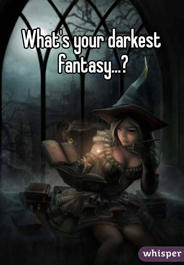 What's your darkest fantasy...?