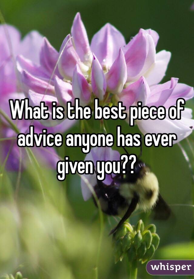 What is the best piece of advice anyone has ever given you?? 