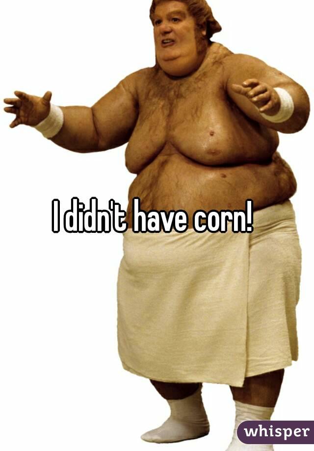 I didn't have corn! 