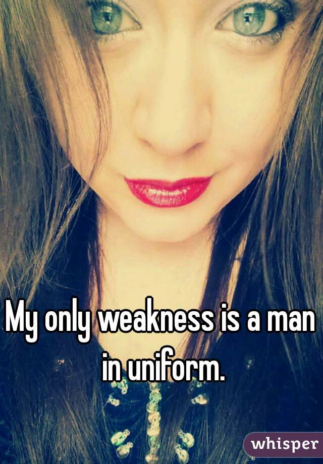 My only weakness is a man in uniform.