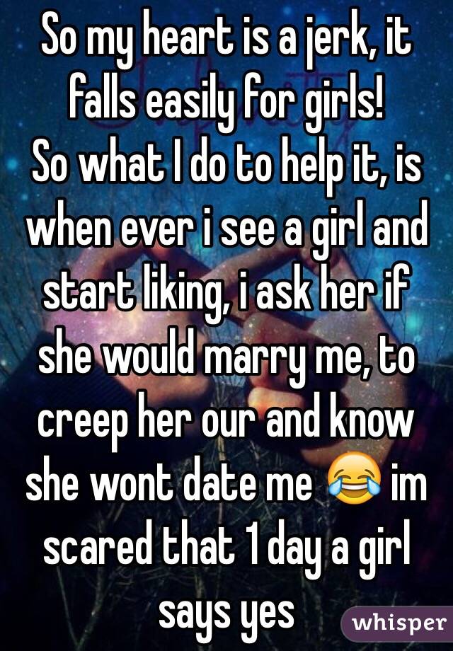 So my heart is a jerk, it falls easily for girls!
So what I do to help it, is when ever i see a girl and start liking, i ask her if she would marry me, to creep her our and know she wont date me 😂 im scared that 1 day a girl says yes
