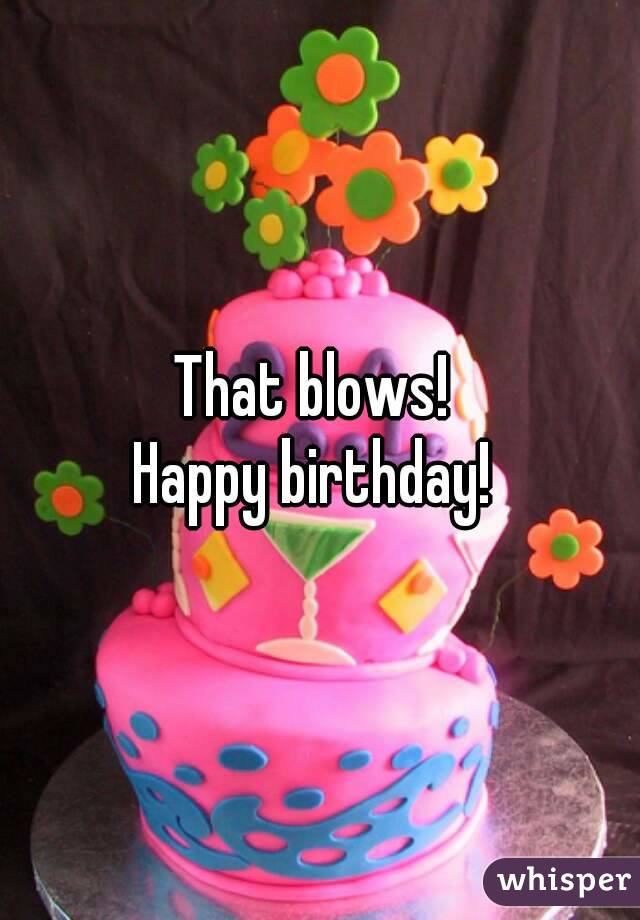 That blows! 
Happy birthday! 