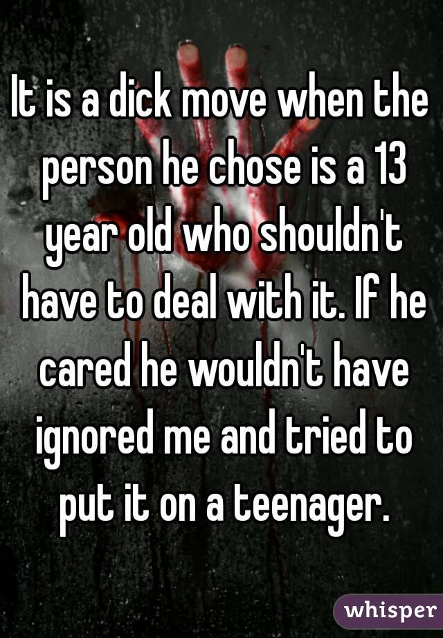 It is a dick move when the person he chose is a 13 year old who shouldn't have to deal with it. If he cared he wouldn't have ignored me and tried to put it on a teenager.
