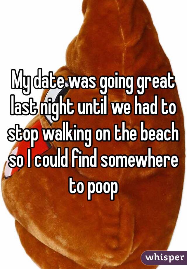 My date was going great last night until we had to stop walking on the beach so I could find somewhere to poop