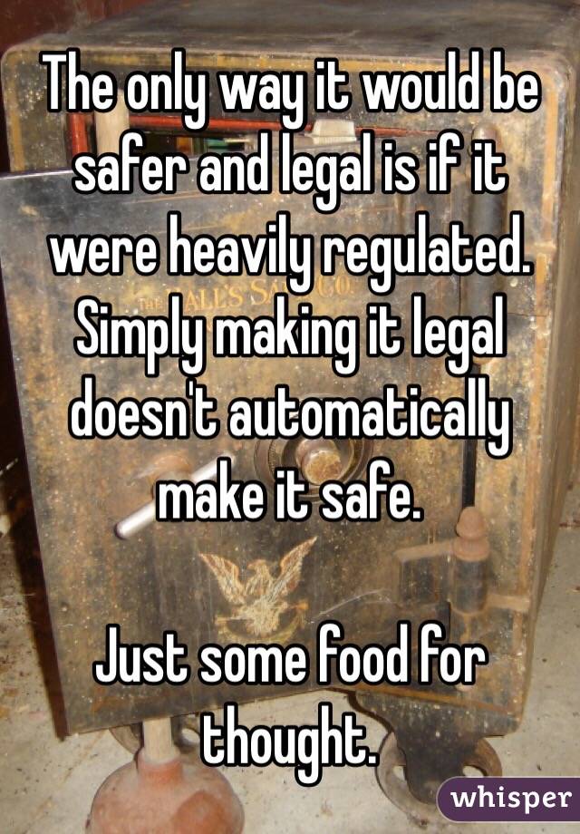 The only way it would be safer and legal is if it were heavily regulated. Simply making it legal doesn't automatically make it safe.

Just some food for thought.
