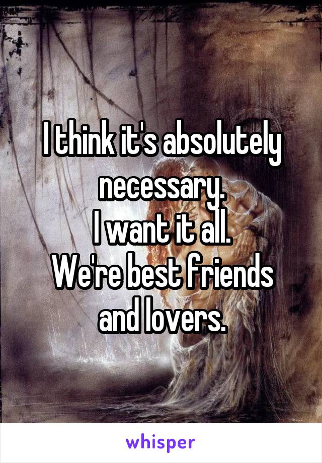 I think it's absolutely necessary.
I want it all.
We're best friends and lovers.