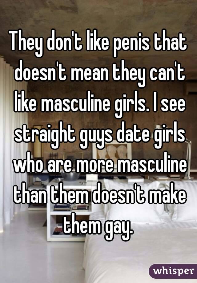They don't like penis that doesn't mean they can't like masculine girls. I see straight guys date girls who are more masculine than them doesn't make them gay. 