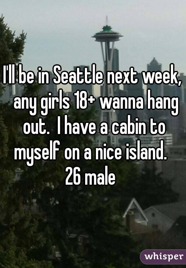 I'll be in Seattle next week,  any girls 18+ wanna hang out.  I have a cabin to myself on a nice island.  
26 male 