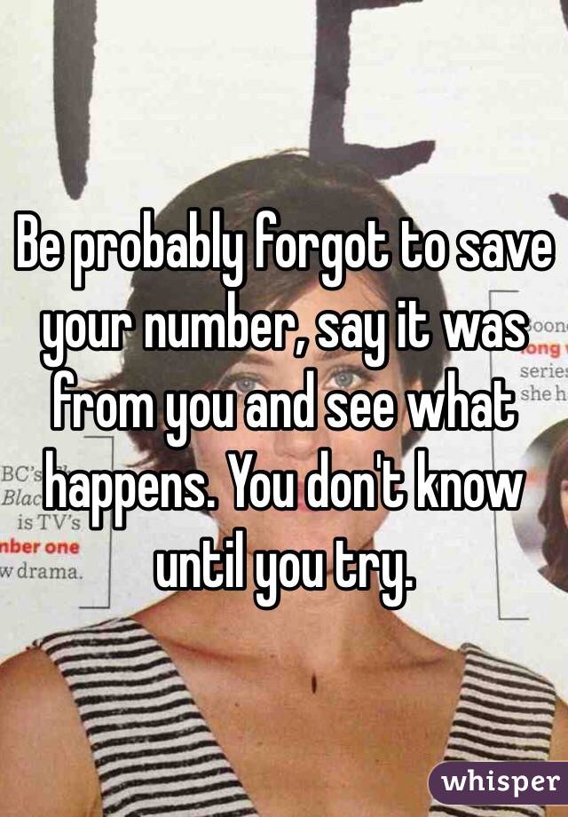 Be probably forgot to save your number, say it was from you and see what happens. You don't know until you try. 