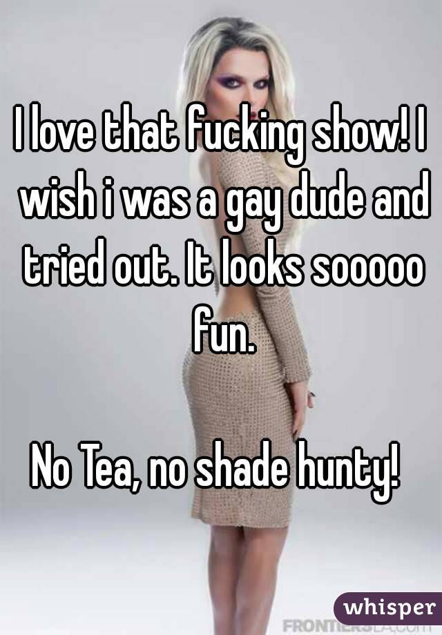 I love that fucking show! I wish i was a gay dude and tried out. It looks sooooo fun.

No Tea, no shade hunty! 