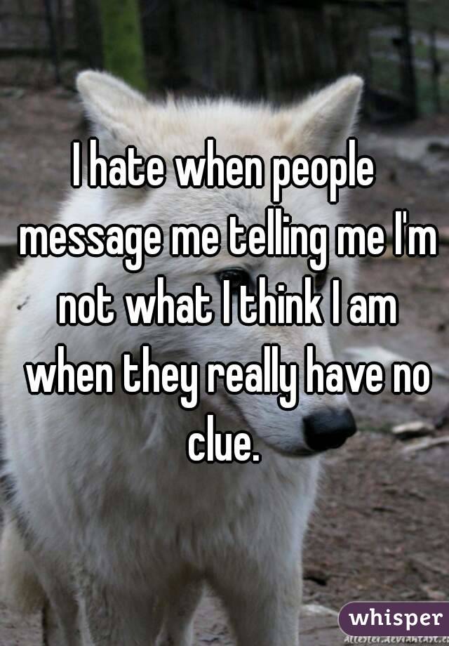 I hate when people message me telling me I'm not what I think I am when they really have no clue. 