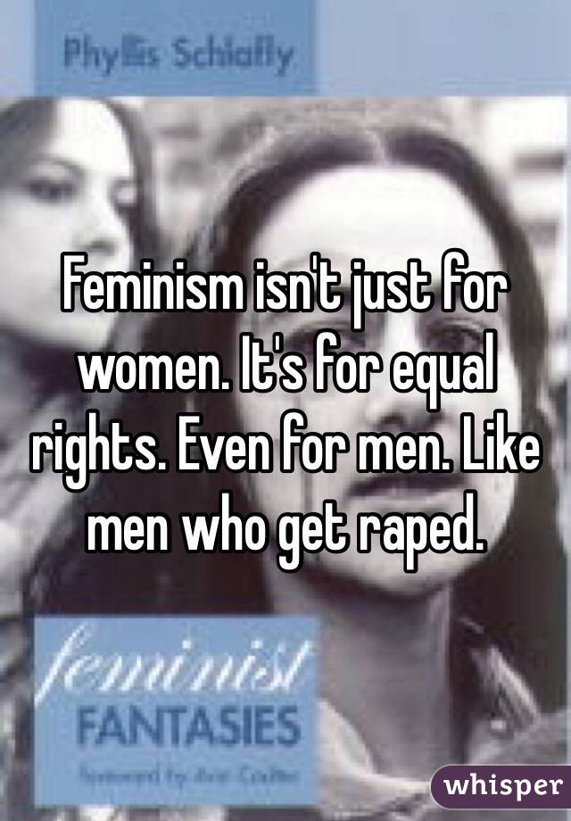 Feminism isn't just for women. It's for equal rights. Even for men. Like men who get raped.